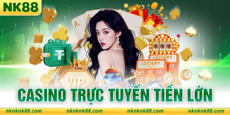 Casino Trực Tuyến Tiền Lớn - Đỉnh Cao Đổi Thưởng NK88